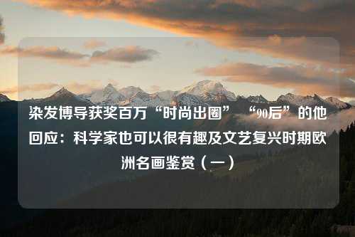 染发博导获奖百万“时尚出圈” “90后”的他回应：科学家也可以很有趣及文艺复兴时期欧洲名画鉴赏（一）