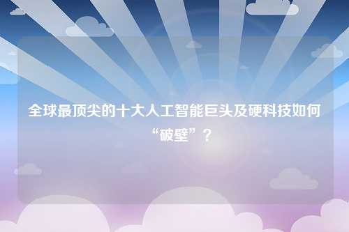 全球最顶尖的十大人工智能巨头及硬科技如何“破壁”？