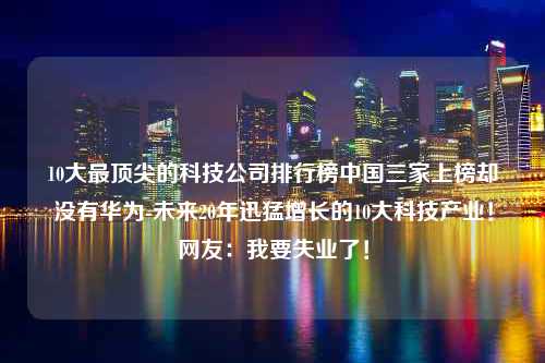 10大最顶尖的科技公司排行榜中国三家上榜却没有华为-未来20年迅猛增长的10大科技产业！网友：我要失业了！