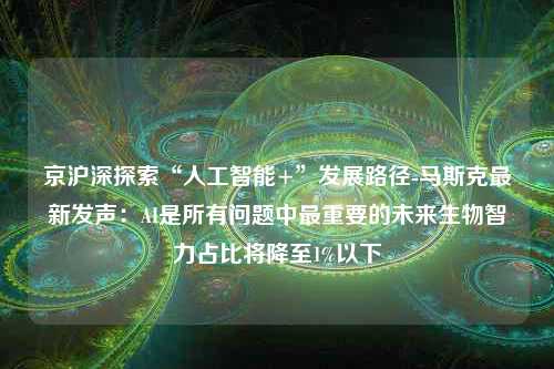 京沪深探索“人工智能+”发展路径-马斯克最新发声：AI是所有问题中最重要的未来生物智力占比将降至1%以下