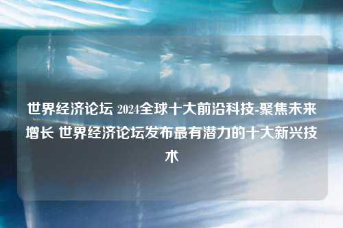 世界经济论坛 2024全球十大前沿科技-聚焦未来增长 世界经济论坛发布最有潜力的十大新兴技术