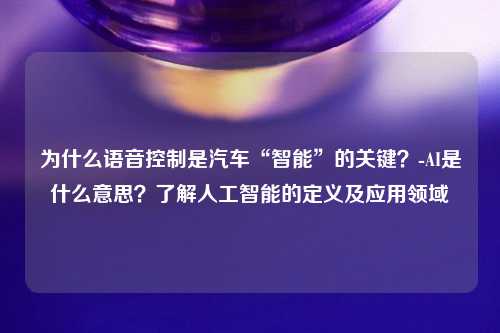 为什么语音控制是汽车“智能”的关键？-AI是什么意思？了解人工智能的定义及应用领域