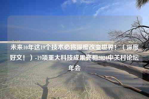 未来10年这19个技术必将深度改变世界！（深度好文！）-19项重大科技成果亮相2024中关村论坛年会