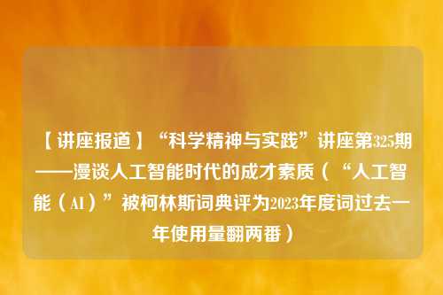 【讲座报道】“科学精神与实践”讲座第325期——漫谈人工智能时代的成才素质（“人工智能（AI）”被柯林斯词典评为2023年度词过去一年使用量翻两番）