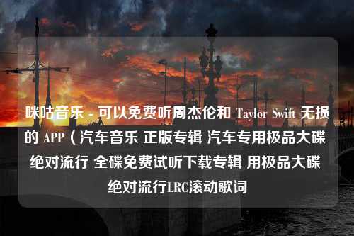 咪咕音乐 - 可以免费听周杰伦和 Taylor Swift 无损的 APP（汽车音乐 正版专辑 汽车专用极品大碟 绝对流行 全碟免费试听下载专辑 用极品大碟 绝对流行LRC滚动歌词