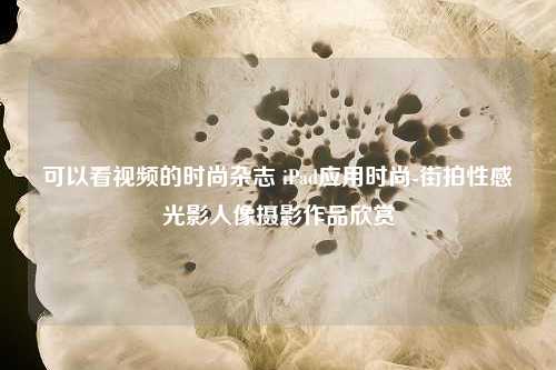 可以看视频的时尚杂志 iPad应用时尚-街拍性感光影人像摄影作品欣赏