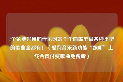 7个免费好用的音乐网站个个曲库丰富各种类型的歌曲全都有！（酷狗音乐新功能“跟听”上线会员付费歌曲免费听）