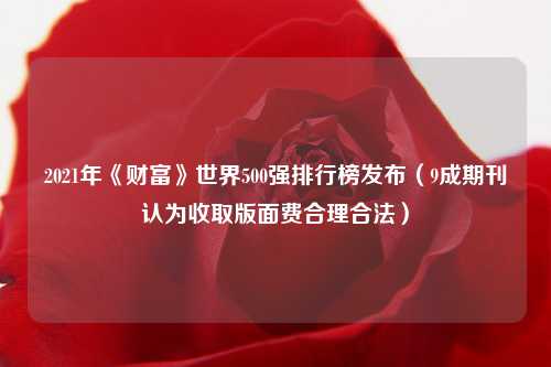 2021年《财富》世界500强排行榜发布（9成期刊认为收取版面费合理合法）