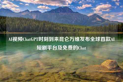 AI视频ChatGPT时刻到来昆仑万维发布全球首款AI短剧平台及免费的Chat