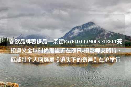 睿欧品牌奢侈品一条街RAVELLO FAMOUS STREET亮相遵义全球时尚潮流近在咫尺-摄影师艾略特·厄威特个人回顾展《镜头下的奇遇》在沪举行