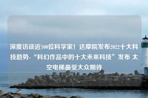 深度访谈近100位科学家！达摩院发布2022十大科技趋势-“科幻作品中的十大未来科技”发布 太空电梯最受大众期待