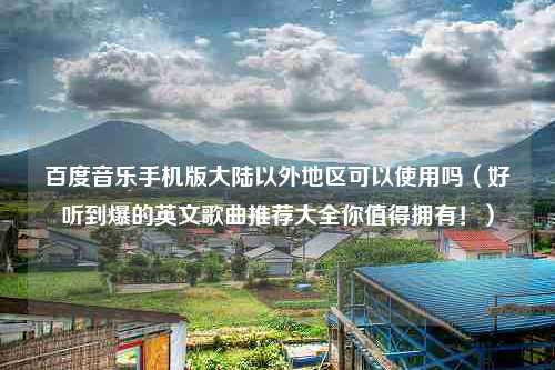 百度音乐手机版大陆以外地区可以使用吗（好听到爆的英文歌曲推荐大全你值得拥有！）