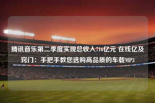 腾讯音乐第二季度实现总收入716亿元 在线亿及窍门：手把手教您选购高品质的车载MP3