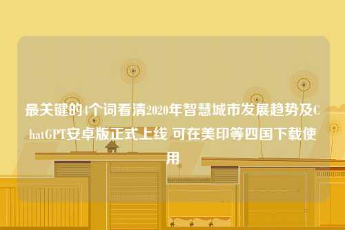 最关键的4个词看清2020年智慧城市发展趋势及ChatGPT安卓版正式上线 可在美印等四国下载使用