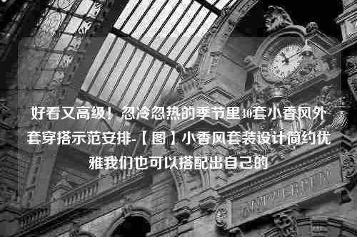 好看又高级！忽冷忽热的季节里40套小香风外套穿搭示范安排-【图】小香风套装设计简约优雅我们也可以搭配出自己的