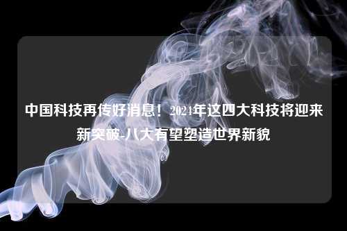 中国科技再传好消息！2024年这四大科技将迎来新突破-八大有望塑造世界新貌