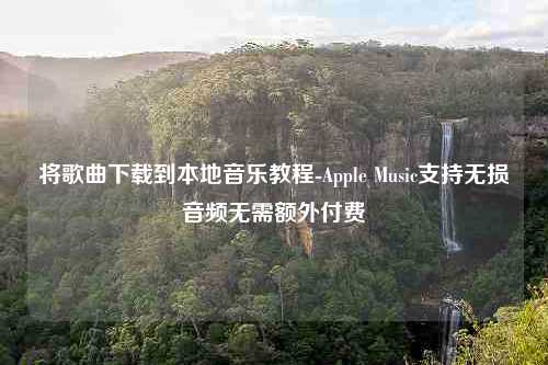 将歌曲下载到本地音乐教程-Apple Music支持无损音频无需额外付费