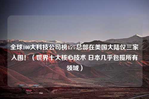 全球100大科技公司榜45%总部在美国大陆仅三家入围！（世界十大核心技术 日本几乎包揽所有领域）