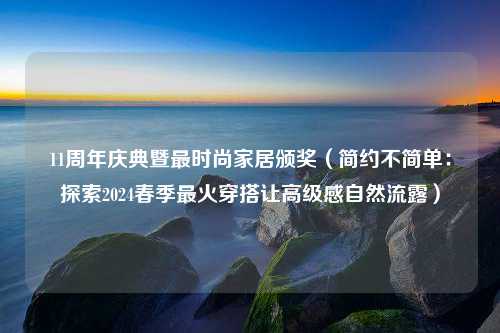 11周年庆典暨最时尚家居颁奖（简约不简单：探索2024春季最火穿搭让高级感自然流露）