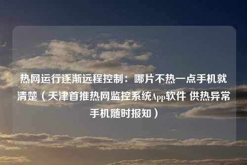 热网运行逐渐远程控制：哪片不热一点手机就清楚（天津首推热网监控系统App软件 供热异常手机随时报知）