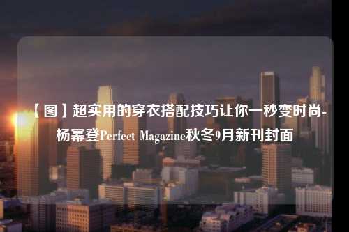 【图】超实用的穿衣搭配技巧让你一秒变时尚-杨幂登Perfect Magazine秋冬9月新刊封面