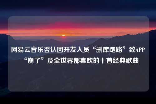 网易云音乐否认因开发人员“删库跑路”致APP“崩了”及全世界都喜欢的十首经典歌曲