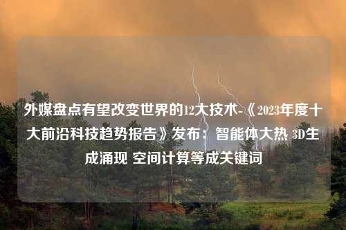 外媒盘点有望改变世界的12大技术-《2023年度十大前沿科技趋势报告》发布：智能体大热 3D生成涌现 空间计算等成关键词