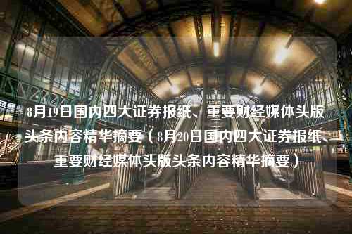 8月19日国内四大证券报纸、重要财经媒体头版头条内容精华摘要（8月20日国内四大证券报纸、重要财经媒体头版头条内容精华摘要）