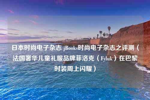 日本时尚电子杂志 jBooks时尚电子杂志之评测（法国奢华儿童礼服品牌菲洛克（Fyluk）在巴黎时装周上闪耀）