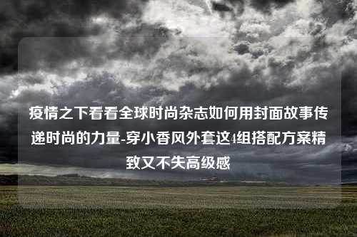 疫情之下看看全球时尚杂志如何用封面故事传递时尚的力量-穿小香风外套这4组搭配方案精致又不失高级感