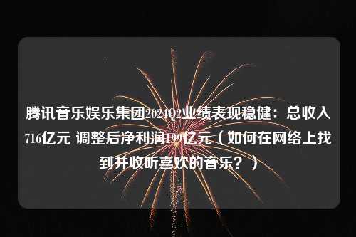 腾讯音乐娱乐集团2024Q2业绩表现稳健：总收入716亿元 调整后净利润199亿元（如何在网络上找到并收听喜欢的音乐？）