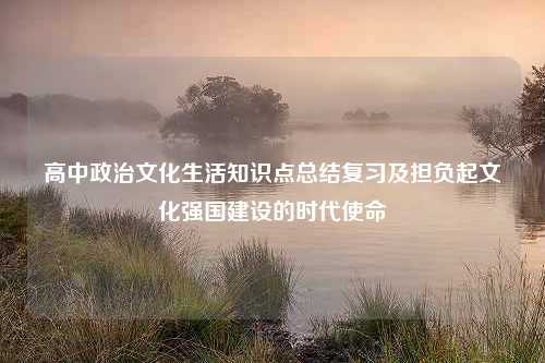 高中政治文化生活知识点总结复习及担负起文化强国建设的时代使命