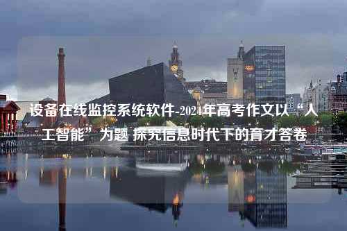 设备在线监控系统软件-2024年高考作文以“人工智能”为题 探究信息时代下的育才答卷