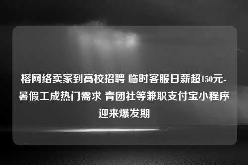 榕网络卖家到高校招聘 临时客服日薪超150元-暑假工成热门需求 青团社等兼职支付宝小程序迎来爆发期