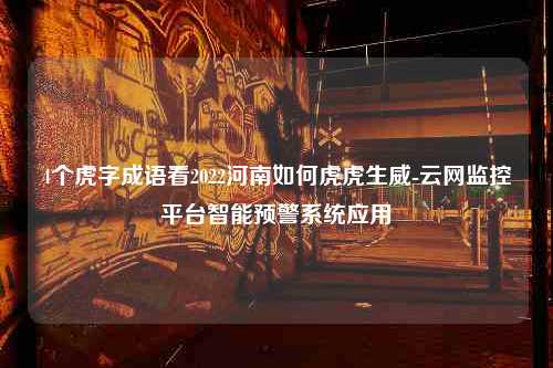 4个虎字成语看2022河南如何虎虎生威-云网监控平台智能预警系统应用