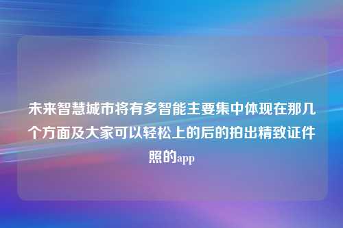 未来智慧城市将有多智能主要集中体现在那几个方面及大家可以轻松上的后的拍出精致证件照的app