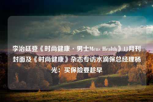 李治廷登《时尚健康·男士Mens Health》11月刊封面及《时尚健康》杂志专访水滴保总经理杨光：买保险要趁早