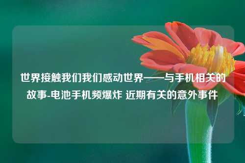 世界接触我们我们感动世界——与手机相关的故事-电池手机频爆炸 近期有关的意外事件