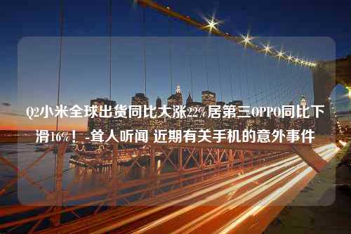 Q2小米全球出货同比大涨22%居第三OPPO同比下滑16%！-耸人听闻 近期有关手机的意外事件