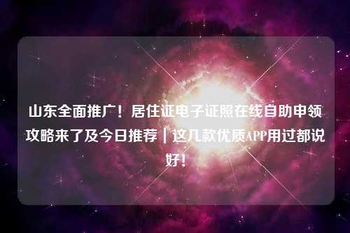 山东全面推广！居住证电子证照在线自助申领攻略来了及今日推荐｜这几款优质APP用过都说好！