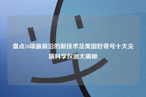 盘点10项最前沿的新技术及美国好奇号十大尖端科学仪器大揭秘