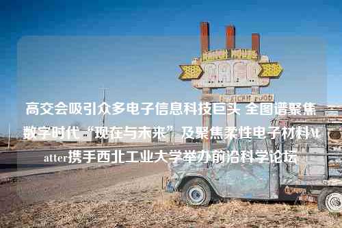 高交会吸引众多电子信息科技巨头 全图谱聚焦数字时代“现在与未来”及聚焦柔性电子材料Matter携手西北工业大学举办前沿科学论坛