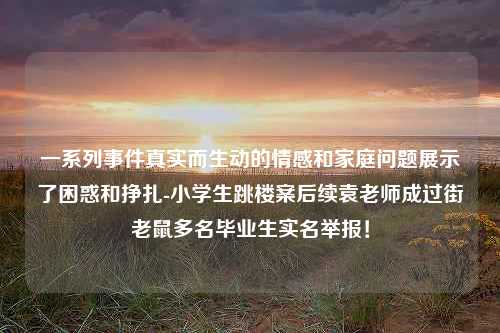 一系列事件真实而生动的情感和家庭问题展示了困惑和挣扎-小学生跳楼案后续袁老师成过街老鼠多名毕业生实名举报！