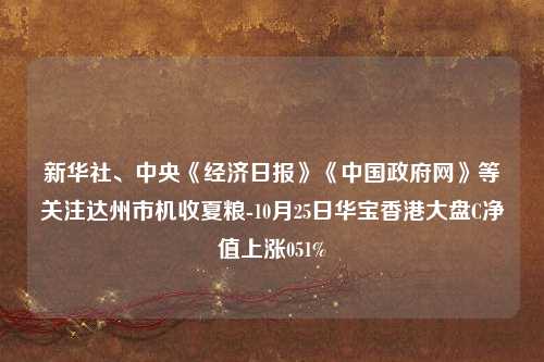 新华社、中央《经济日报》《中国政府网》等关注达州市机收夏粮-10月25日华宝香港大盘C净值上涨051%