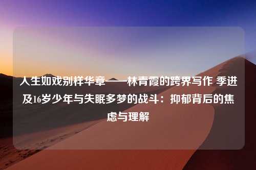 人生如戏别样华章——林青霞的跨界写作 季进及16岁少年与失眠多梦的战斗：抑郁背后的焦虑与理解