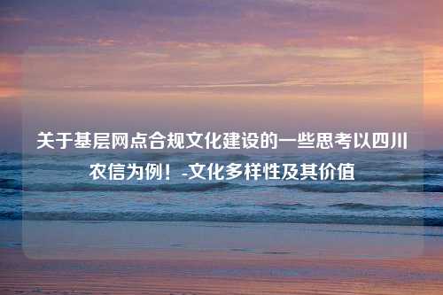 关于基层网点合规文化建设的一些思考以四川农信为例！-文化多样性及其价值