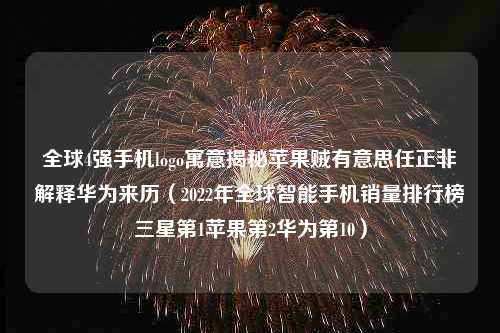 全球4强手机logo寓意揭秘苹果贼有意思任正非解释华为来历（2022年全球智能手机销量排行榜三星第1苹果第2华为第10）