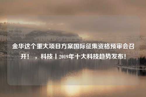 金华这个重大项目方案国际征集资格预审会召开！ ，科技丨2019年十大科技趋势发布！