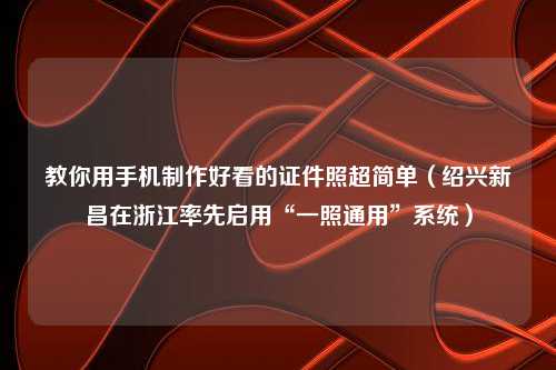 教你用手机制作好看的证件照超简单（绍兴新昌在浙江率先启用“一照通用”系统）