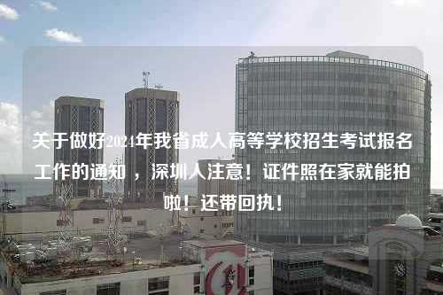 关于做好2024年我省成人高等学校招生考试报名工作的通知 ，深圳人注意！证件照在家就能拍啦！还带回执！